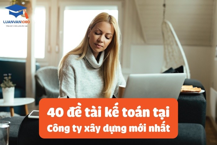 40 đề tài kế toán tại công ty xây dựng mới nhất