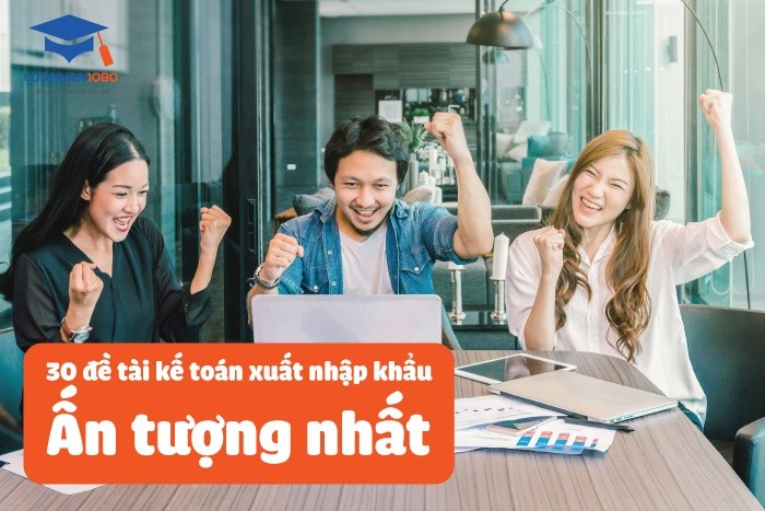 30 đề tài kế toán xuất nhập khẩu ấn tượng nhất