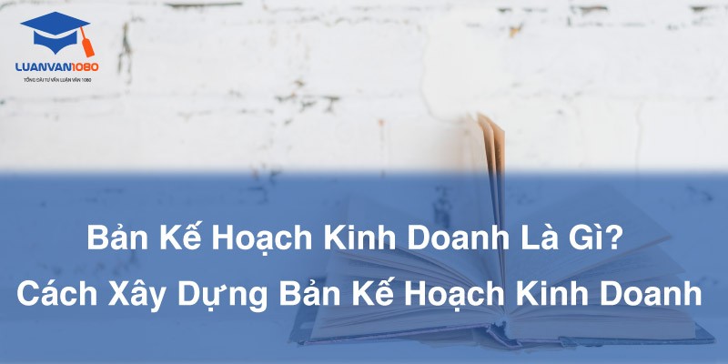 Bản Kế Hoạch Kinh Doanh Là Gì? Cách Xây Dựng Bản Kế Hoạch Kinh Doanh