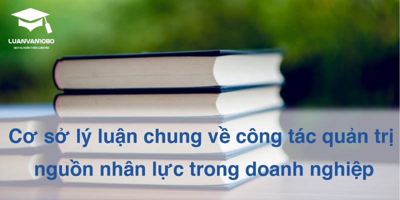 Cơ sở lý luận chung về công tác quản trị nguồn nhân lực trong doanh nghiệp