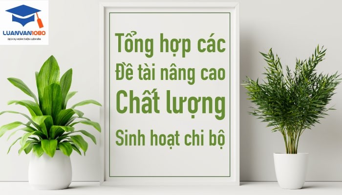 Tổng hợp các đề tài nâng cao chất lượng sinh hoạt chi bộ hay